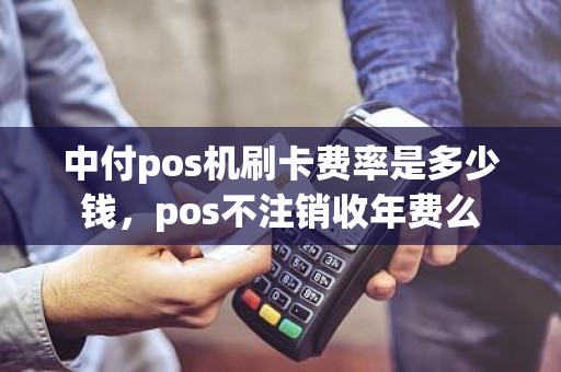 中付pos机刷卡费率是多少钱,pos不注销收年费么 中付pos机刷卡费率是多少钱,pos不注销收年费么