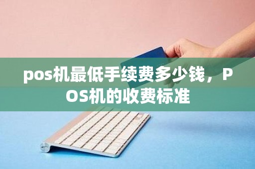 pos机最低手续费多少钱,POS机的收费标准 pos机最低手续费多少钱,POS机的收费标准