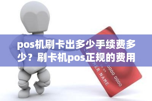 pos机刷卡出多少手续费多少？刷卡机pos正规的费用标准是多少