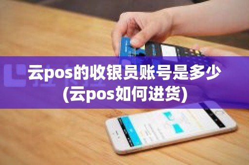 云pos的收银员账号是多少(云pos如何进货) 云pos的收银员账号是多少(云pos如何进货)