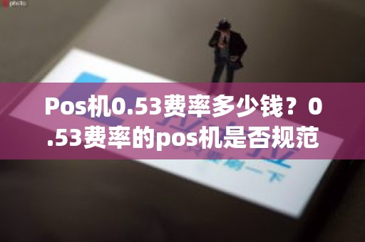 Pos机0.53费率多少钱？0.53费率的pos机是否规范