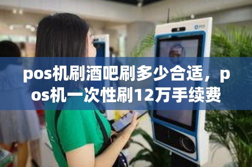 pos机刷酒吧刷多少合适,pos机一次性刷12万手续费多少 pos机刷酒吧刷多少合适,pos机一次性刷12万手续费多少