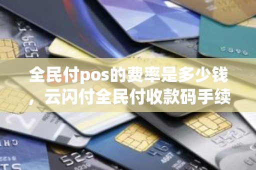 全民付pos的费率是多少钱，云闪付全民付收款码手续费是多少
