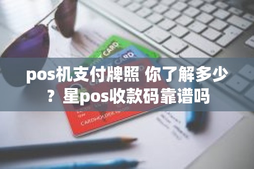 pos机支付牌照 你了解多少？星pos收款码靠谱吗