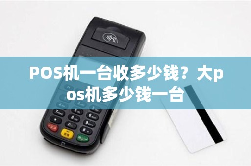 POS机一台收多少钱？大pos机多少钱一台