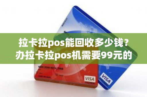 拉卡拉pos能回收多少钱？办拉卡拉pos机需要99元的类似保证金等信用卡刷卡或一次性刷够两千元以后会返回，是不是这样的