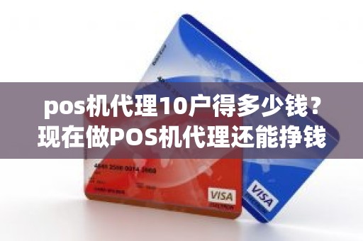pos机代理10户得多少钱？现在做POS机代理还能挣钱吗一次需要拿多少机器