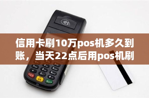 信用卡刷10万pos机多久到账，当天22点后用pos机刷信用卡里的钱要多久到账