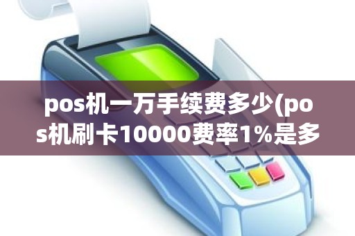 pos机一万手续费多少(pos机刷卡10000费率1%是多少手续费)