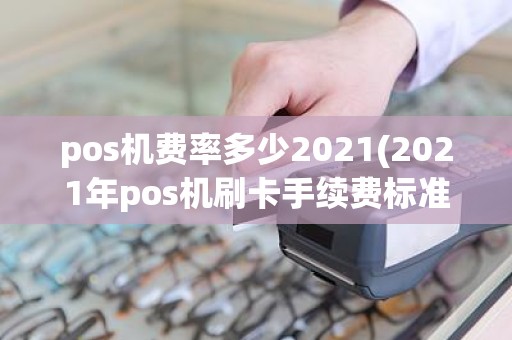 pos机费率多少2021(2021年pos机刷卡手续费标准)