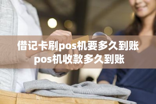 借记卡刷pos机要多久到账 pos机收款多久到账