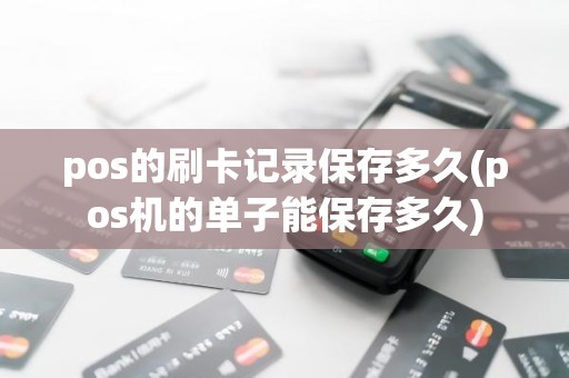 pos的刷卡记录保存多久(pos机的单子能保存多久)