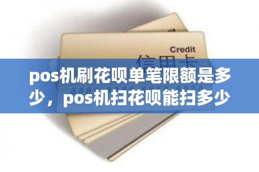 pos机刷花呗单笔限额是多少，pos机扫花呗能扫多少