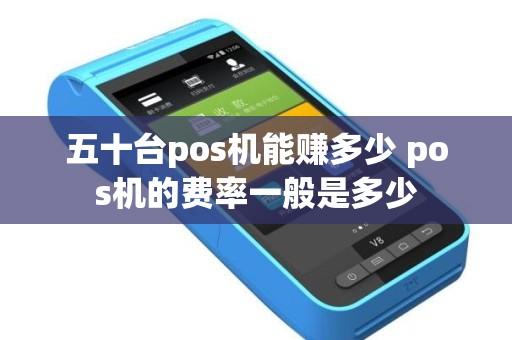 五十台pos机能赚多少 pos机的费率一般是多少