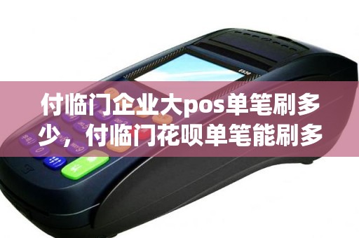 付临门企业大pos单笔刷多少，付临门花呗单笔能刷多少