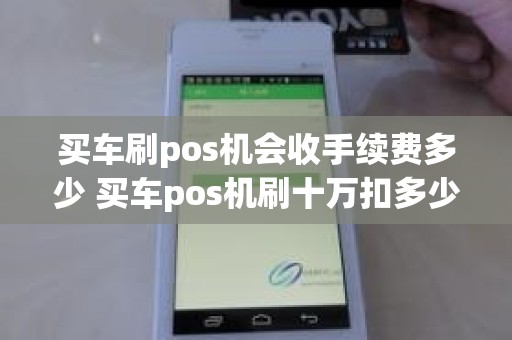 买车刷pos机会收手续费多少 买车pos机刷十万扣多少手续费