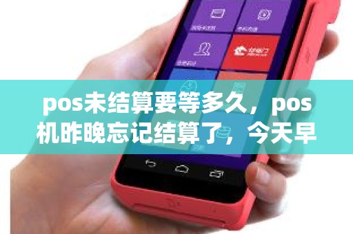 pos未结算要等多久，pos机昨晚忘记结算了，今天早上还可以结算吗