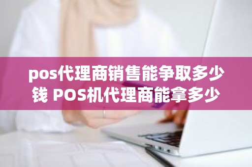 pos代理商销售能争取多少钱 POS机代理商能拿多少点的分润