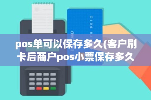 pos单可以保存多久(客户刷卡后商户pos小票保存多久)