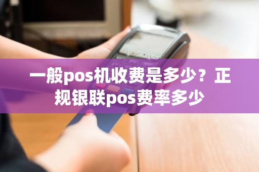 一般pos机收费是多少？正规银联pos费率多少