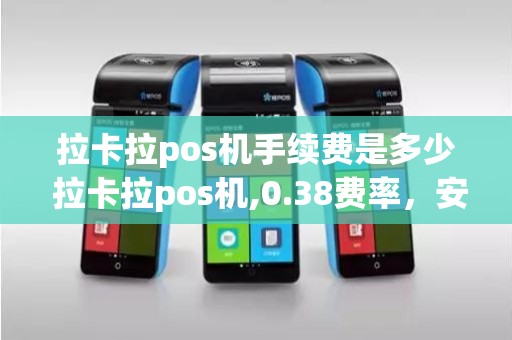 拉卡拉pos机手续费是多少 拉卡拉pos机,0.38费率，安全吗