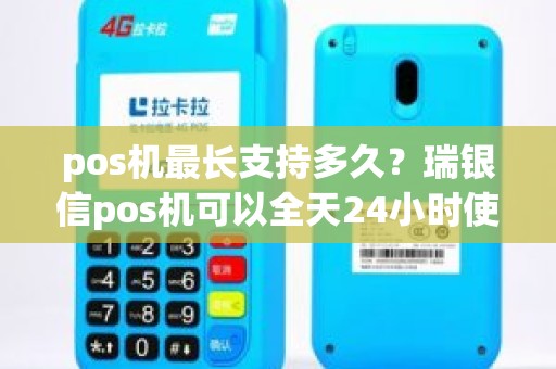 pos机最长支持多久?瑞银信pos机可以全天24小时使用吗 pos机最长支持多久?瑞银信pos机可以全天24小时使用吗
