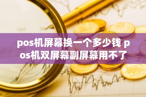 pos机屏幕换一个多少钱 pos机双屏幕副屏幕用不了
