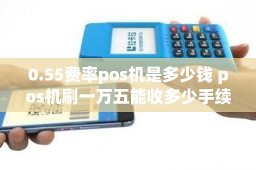 0.55费率pos机是多少钱 pos机刷一万五能收多少手续费