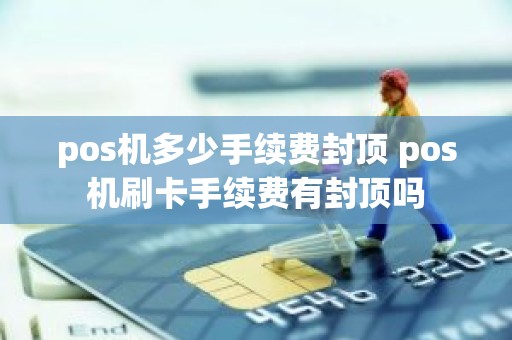 pos机多少手续费封顶 pos机刷卡手续费有封顶吗