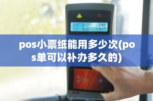 pos小票纸能用多少次(pos单可以补办多久的)