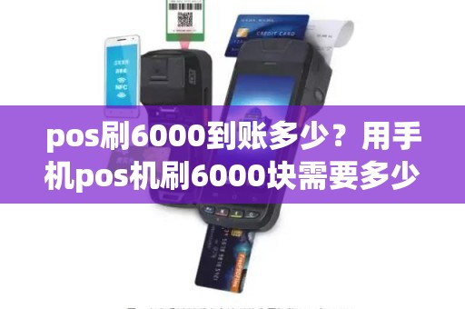 pos刷6000到账多少？用手机pos机刷6000块需要多少钱手续费