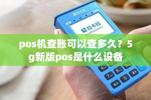 pos机查账可以查多久？5g新版pos是什么设备