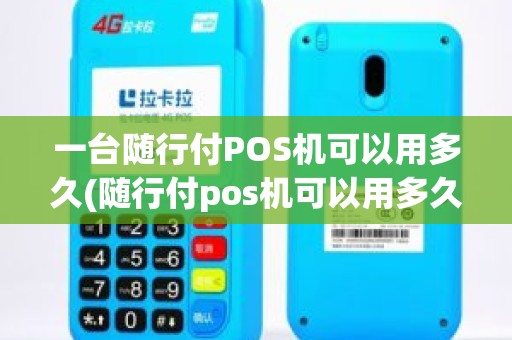 一台随行付POS机可以用多久(随行付pos机可以用多久)
