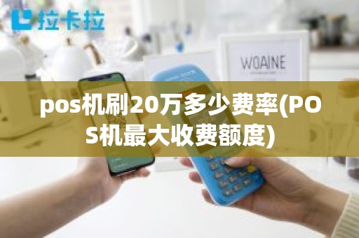 pos机刷20万多少费率(POS机最大收费额度)