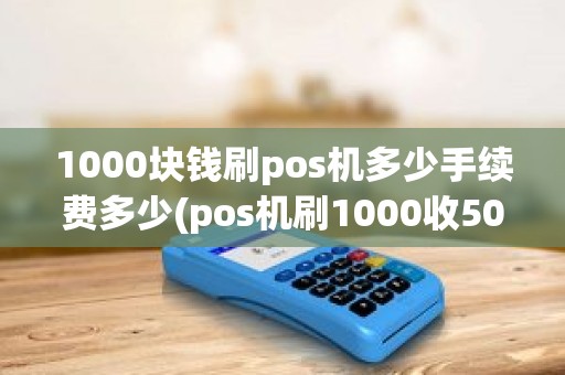 1000块钱刷pos机多少手续费多少(pos机刷1000收50元)