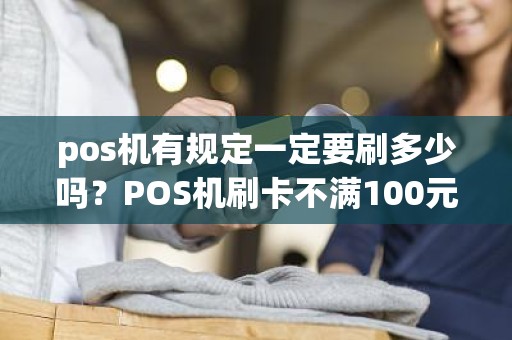pos机有规定一定要刷多少吗？POS机刷卡不满100元需要输入密码吗