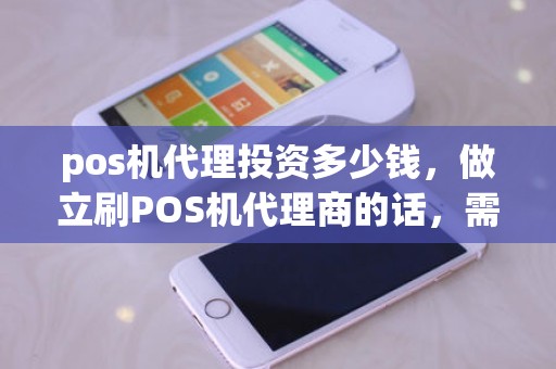 pos机代理投资多少钱，做立刷POS机代理商的话，需要多少投资