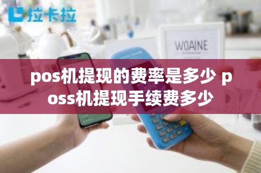 pos机提现的费率是多少 poss机提现手续费多少