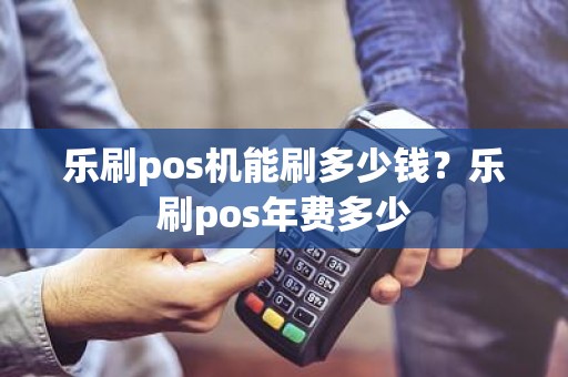 乐刷pos机能刷多少钱？乐刷pos年费多少