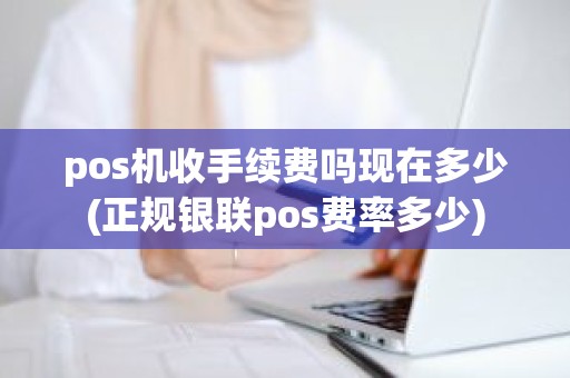 pos机收手续费吗现在多少(正规银联pos费率多少)