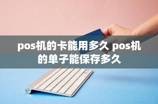 pos机的卡能用多久 pos机的单子能保存多久