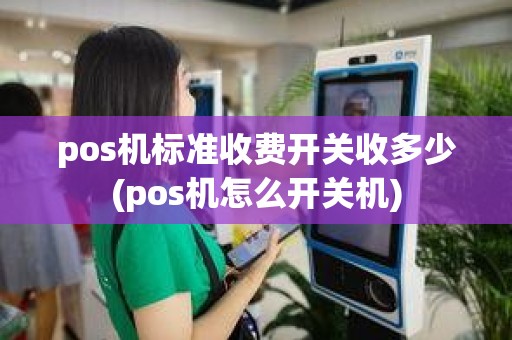 pos机标准收费开关收多少(pos机怎么开关机)