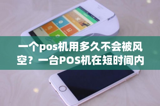 一个pos机用多久不会被风空？一台POS机在短时间内频繁刷卡会被风控吗为什么