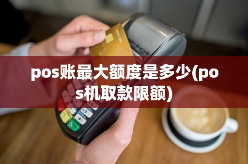 pos账最大额度是多少(pos机取款限额)
