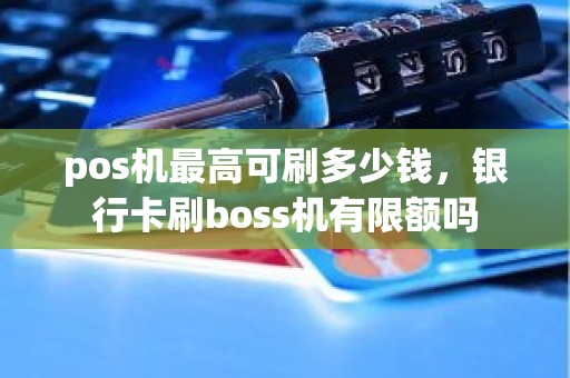 pos机最高可刷多少钱，银行卡刷boss机有限额吗