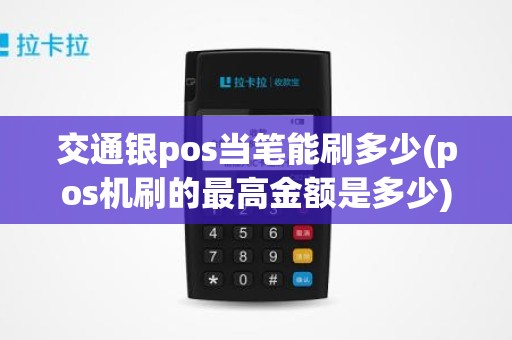 交通银pos当笔能刷多少(pos机刷的最高金额是多少)