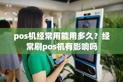 pos机经常用能用多久?经常刷pos机有影响吗 pos机经常用能用多久?经常刷pos机有影响吗