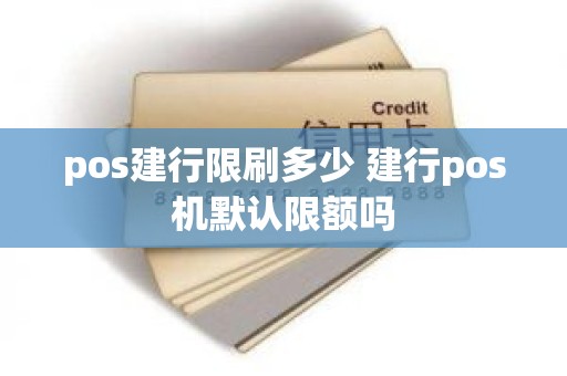 pos建行限刷多少 建行pos机默认限额吗