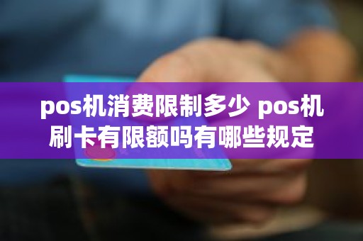 pos机消费限制多少 pos机刷卡有限额吗有哪些规定