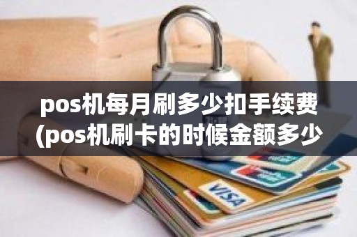 pos机每月刷多少扣手续费(pos机刷卡的时候金额多少到多少手续费是20元具体扣费是怎么规定的)